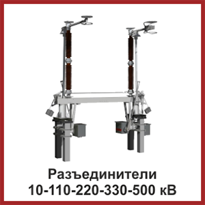 Разъединители 10-110-220-330-500 кВ Разъединители 10-110-220-330-500 кВ